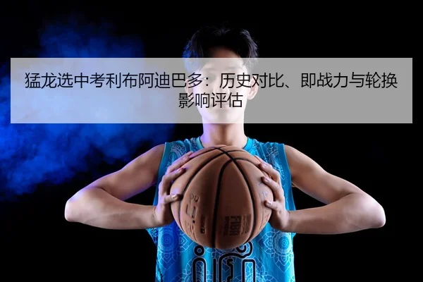 猛龙选中考利布阿迪巴多：历史对比、即战力与轮换影响评估